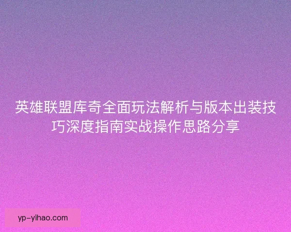 英雄联盟库奇全面玩法解析与版本出装技巧深度指南实战操作思路分享