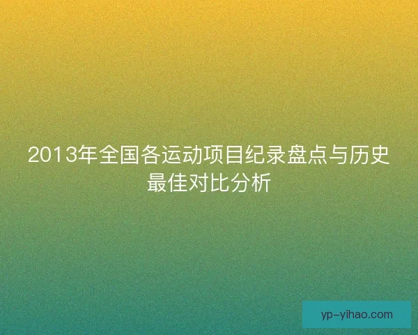 2013年全国各运动项目纪录盘点与历史最佳对比分析