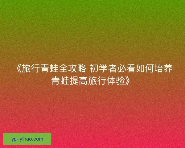 《旅行青蛙全攻略 初学者必看如何培养青蛙提高旅行体验》