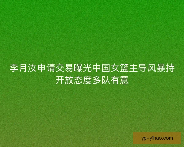 李月汝申请交易曝光中国女篮主导风暴持开放态度多队有意