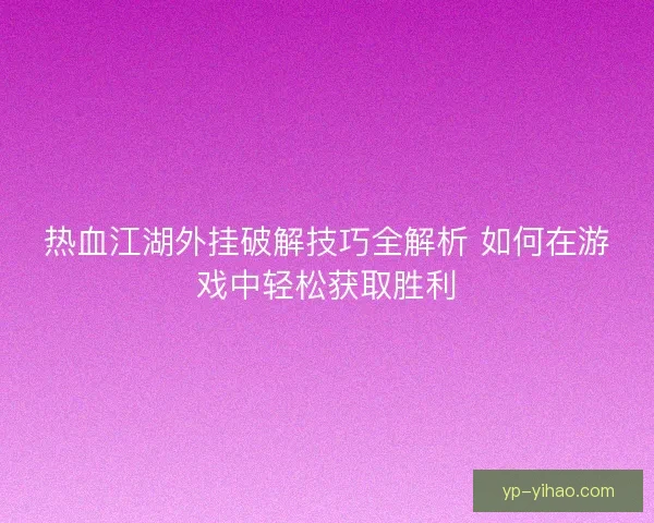 热血江湖外挂破解技巧全解析 如何在游戏中轻松获取胜利 热血江湖外挂破解技巧全解析 如何在游戏中轻松获取胜利
