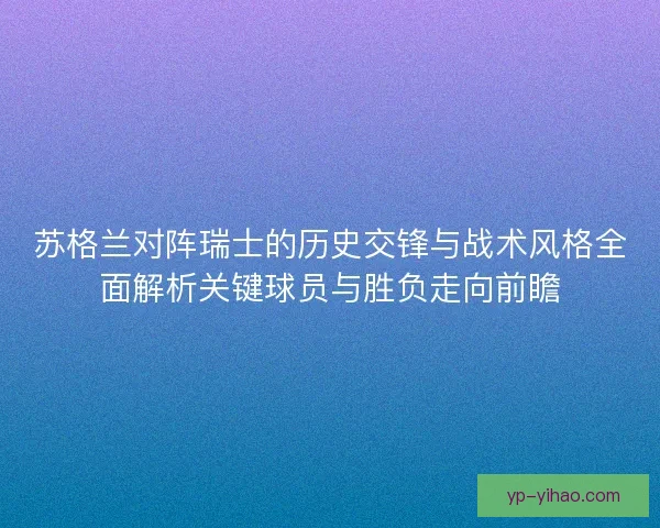 苏格兰对阵瑞士的历史交锋与战术风格全面解析关键球员与胜负走向前瞻