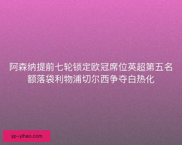 阿森纳提前七轮锁定欧冠席位英超第五名额落袋利物浦切尔西争夺白热化