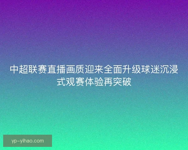 中超联赛直播画质迎来全面升级球迷沉浸式观赛体验再突破