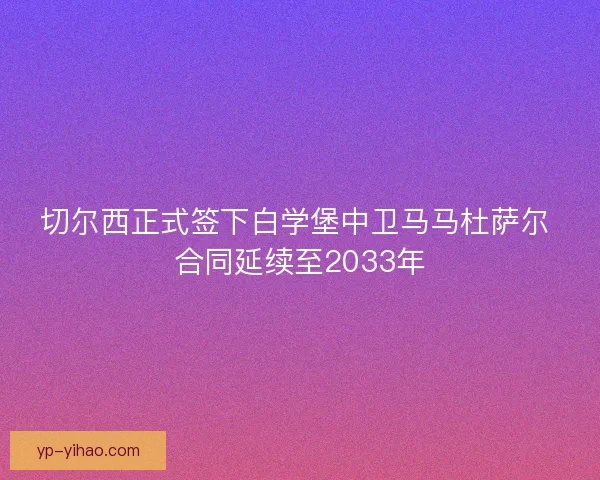 切尔西正式签下白学堡中卫马马杜萨尔 合同延续至2033年 切尔西正式签下白学堡中卫马马杜萨尔 合同延续至2033年