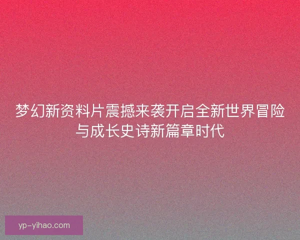 梦幻新资料片震撼来袭开启全新世界冒险与成长史诗新篇章时代