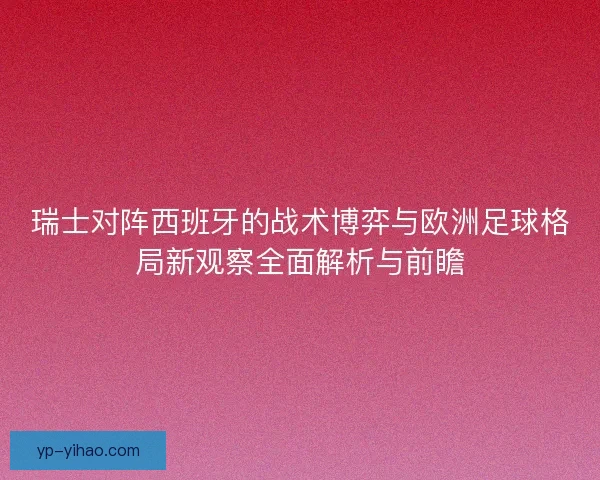 瑞士对阵西班牙的战术博弈与欧洲足球格局新观察全面解析与前瞻