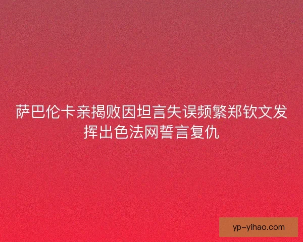 萨巴伦卡亲揭败因坦言失误频繁郑钦文发挥出色法网誓言复仇