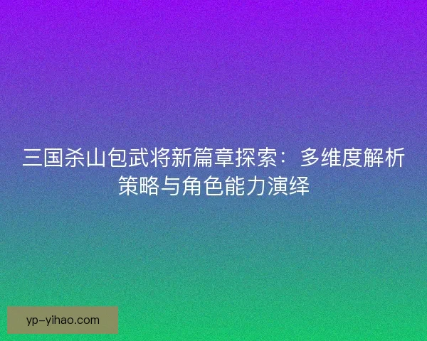 三国杀山包武将新篇章探索:多维度解析策略与角色能力演绎 三国杀山包武将新篇章探索:多维度解析策略与角色能力演绎
