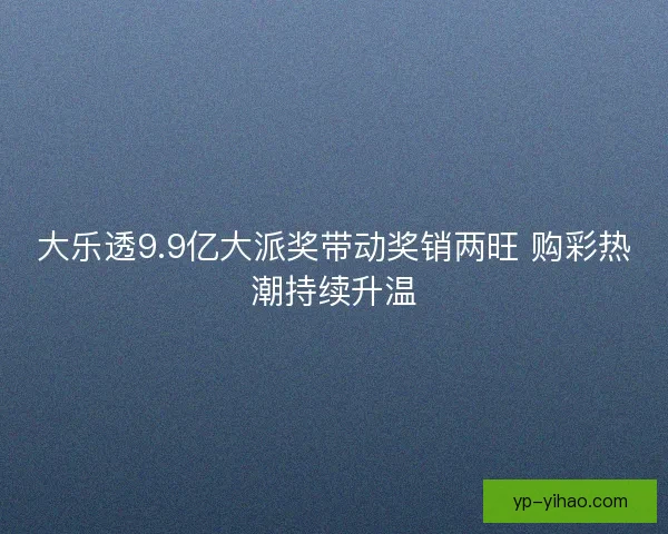 大乐透9.9亿大派奖带动奖销两旺 购彩热潮持续升温 大乐透9.9亿大派奖带动奖销两旺 购彩热潮持续升温