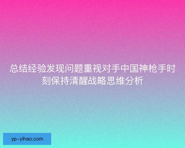 总结经验发现问题重视对手中国神枪手时刻保持清醒战略思维分析 总结经验发现问题重视对手中国神枪手时刻保持清醒战略思维分析