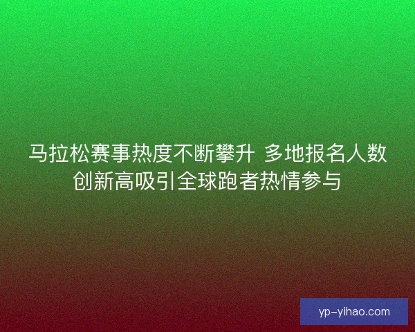 马拉松赛事热度不断攀升 多地报名人数创新高吸引全球跑者热情参与 马拉松赛事热度不断攀升 多地报名人数创新高吸引全球跑者热情参与