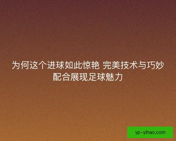 为何这个进球如此惊艳 完美技术与巧妙配合展现足球魅力