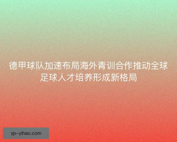 德甲球队加速布局海外青训合作推动全球足球人才培养形成新格局