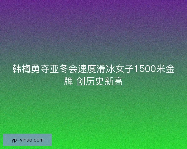 韩梅勇夺亚冬会速度滑冰女子1500米金牌 创历史新高 韩梅勇夺亚冬会速度滑冰女子1500米金牌 创历史新高