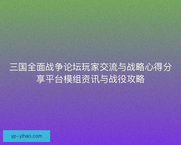 三国全面战争论坛玩家交流与战略心得分享平台模组资讯与战役攻略