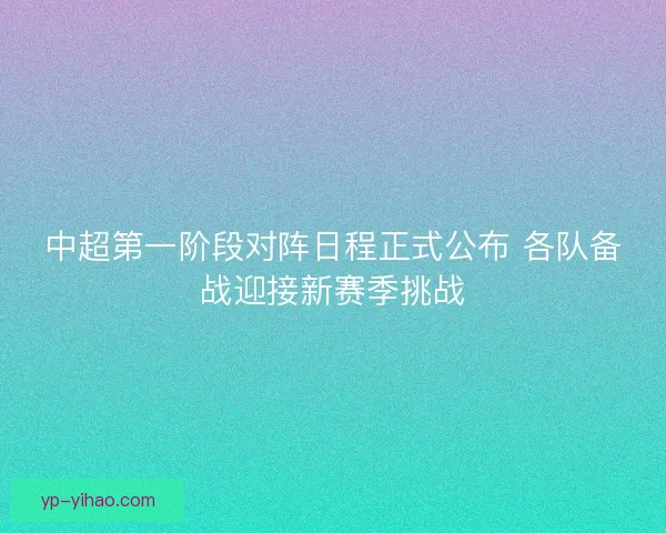 中超第一阶段对阵日程正式公布 各队备战迎接新赛季挑战