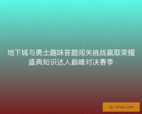 地下城与勇士趣味答题闯关挑战赢取荣耀盛典知识达人巅峰对决赛季