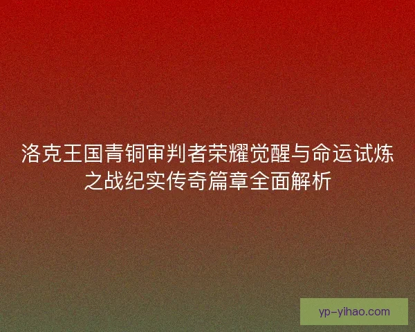 洛克王国青铜审判者荣耀觉醒与命运试炼之战纪实传奇篇章全面解析